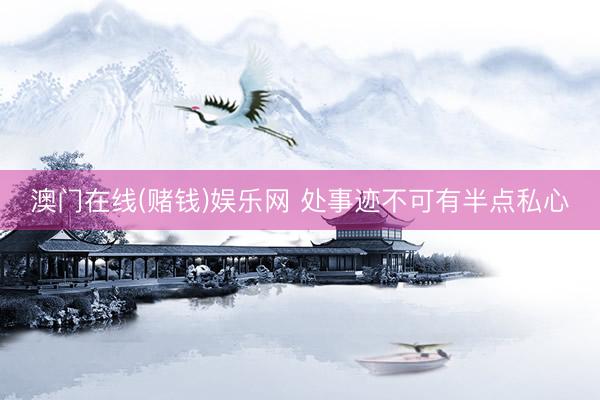 澳门在线(赌钱)娱乐网 处事迹不可有半点私心