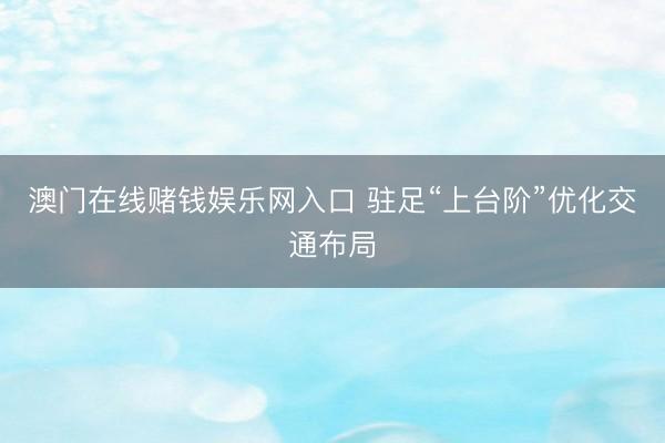 澳门在线赌钱娱乐网入口 驻足“上台阶”优化交通布局