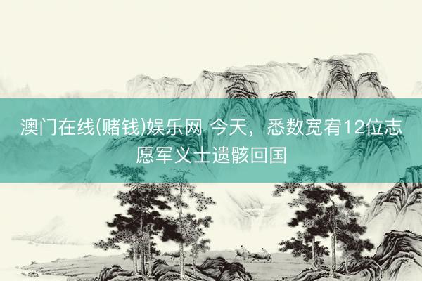 澳门在线(赌钱)娱乐网 今天，悉数宽宥12位志愿军义士遗骸回国