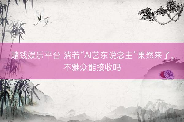 赌钱娱乐平台 淌若“AI艺东说念主”果然来了，不雅众能接收吗