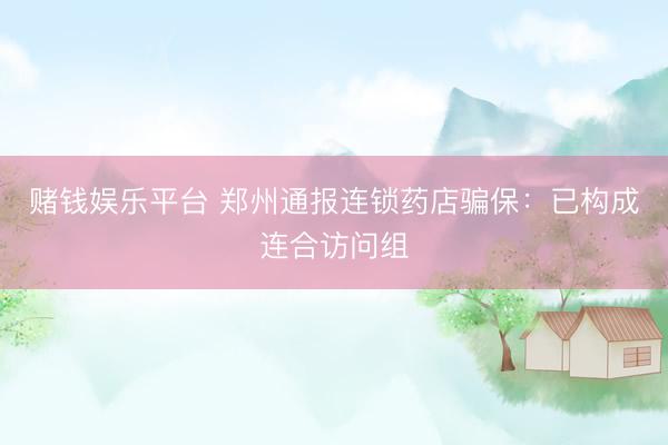 赌钱娱乐平台 郑州通报连锁药店骗保：已构成连合访问组