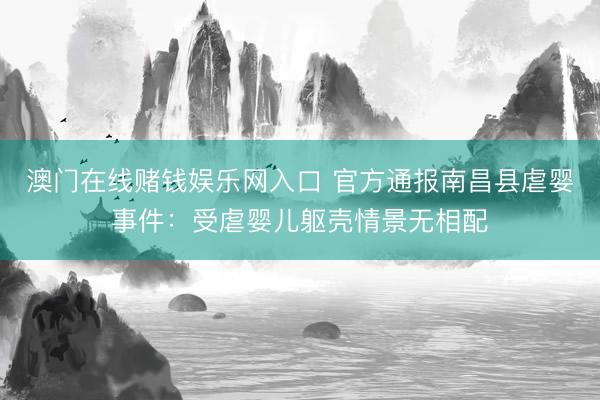 澳门在线赌钱娱乐网入口 官方通报南昌县虐婴事件：受虐婴儿躯壳情景无相配
