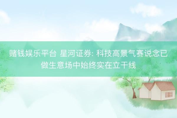 赌钱娱乐平台 星河证券: 科技高景气赛说念已做生意场中始终实在立干线