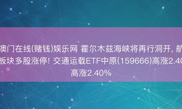 澳门在线(赌钱)娱乐网 霍尔木兹海峡将再行洞开， 航运板块多股涨停! 交通运载ETF中原(159666)高涨2.40%