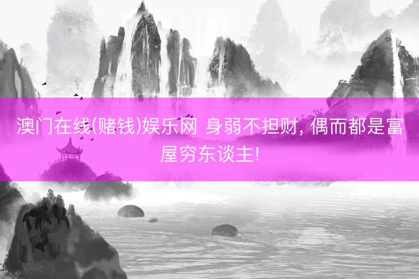 澳门在线(赌钱)娱乐网 身弱不担财， 偶而都是富屋穷东谈主!