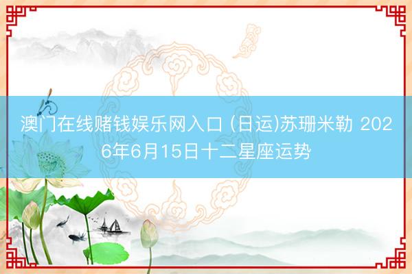 澳门在线赌钱娱乐网入口 (日运)苏珊米勒 2026年6月15日十二星座运势
