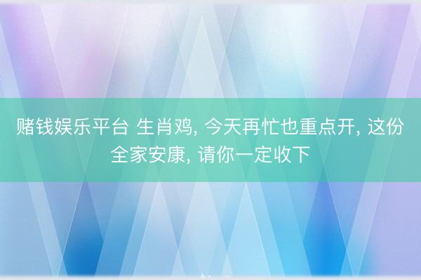 赌钱娱乐平台 生肖鸡， 今天再忙也重点开， 这份全家安康， 请你一定收下