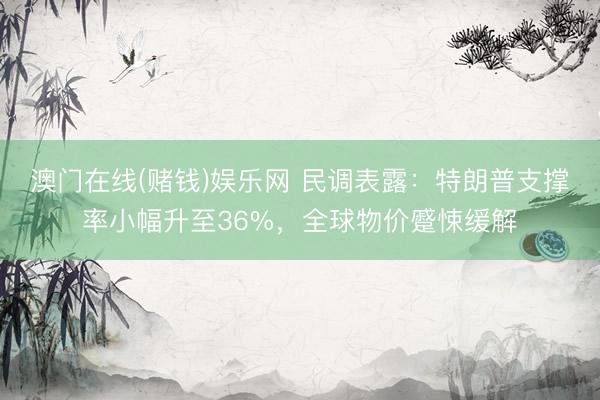 澳门在线(赌钱)娱乐网 民调表露：特朗普支撑率小幅升至36%，全球物价蹙悚缓解