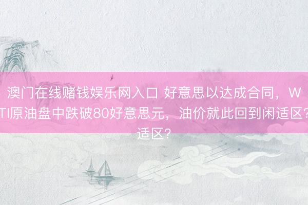 澳门在线赌钱娱乐网入口 好意思以达成合同，WTI原油盘中跌破80好意思元，油价就此回到闲适区？