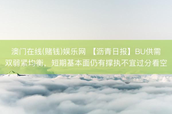 澳门在线(赌钱)娱乐网 【沥青日报】BU供需双弱紧均衡,短期基本面仍有撑执不宜过分看空