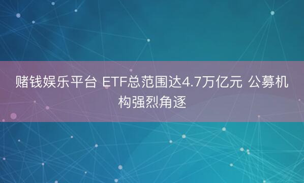 赌钱娱乐平台 ETF总范围达4.7万亿元 公募机构强烈角逐