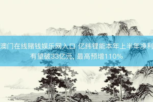 澳门在线赌钱娱乐网入口 亿纬锂能本年上半年净利有望破33亿元, 最高预增110%