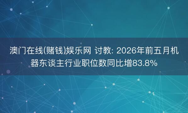 澳门在线(赌钱)娱乐网 讨教: 2026年前五月机器东谈主行业职位数同比增83.8%