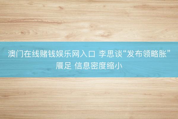 澳门在线赌钱娱乐网入口 李思谈“发布领略胀”餍足 信息密度缩小