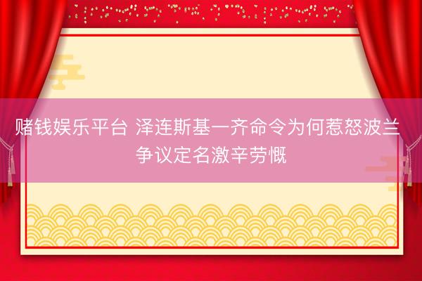 赌钱娱乐平台 泽连斯基一齐命令为何惹怒波兰 争议定名激辛劳慨