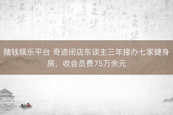 赌钱娱乐平台 奇迹闭店东谈主三年接办七家健身房，收会员费75万余元