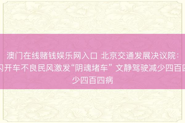 澳门在线赌钱娱乐网入口 北京交通发展决议院：莫闪开车不良民风激发“阴魂堵车” 文静驾驶减少四百四病