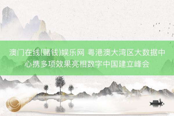 澳门在线(赌钱)娱乐网 粤港澳大湾区大数据中心携多项效果亮相数字中国建立峰会