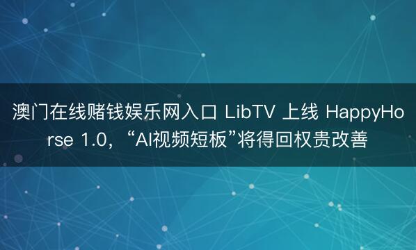 澳门在线赌钱娱乐网入口 LibTV 上线 HappyHorse 1.0，“AI视频短板”将得回权贵改善