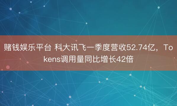 赌钱娱乐平台 科大讯飞一季度营收52.74亿，Tokens调用量同比增长42倍
