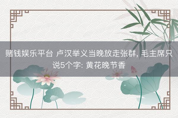 赌钱娱乐平台 卢汉举义当晚放走张群， 毛主席只说5个字: 黄花晚节香