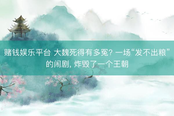赌钱娱乐平台 大魏死得有多冤? 一场“发不出粮”的闹剧， 炸毁了一个王朝