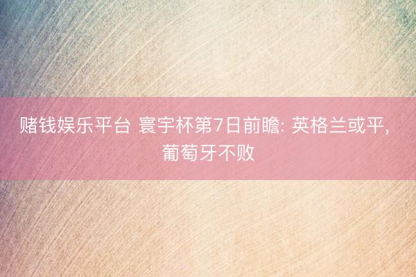 赌钱娱乐平台 寰宇杯第7日前瞻: 英格兰或平， 葡萄牙不败