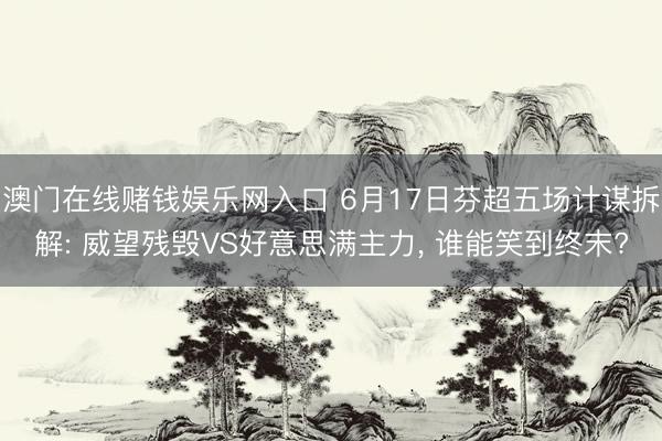 澳门在线赌钱娱乐网入口 6月17日芬超五场计谋拆解: 威望残毁VS好意思满主力， 谁能笑到终末?