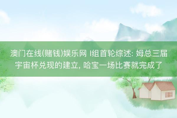 澳门在线(赌钱)娱乐网 I组首轮综述: 姆总三届宇宙杯兑现的建立， 哈宝一场比赛就完成了