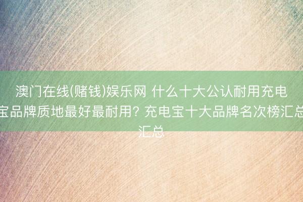 澳门在线(赌钱)娱乐网 什么十大公认耐用充电宝品牌质地最好最耐用? 充电宝十大品牌名次榜汇总