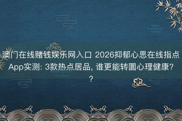 澳门在线赌钱娱乐网入口 2026抑郁心思在线指点App实测: 3款热点居品， 谁更能转圜心理健康?