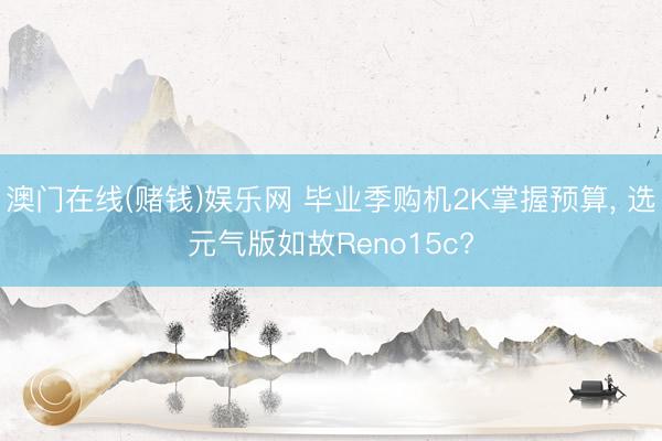 澳门在线(赌钱)娱乐网 毕业季购机2K掌握预算， 选元气版如故Reno15c?