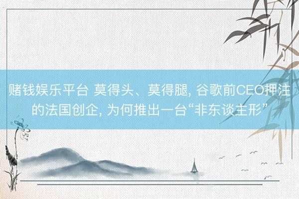 赌钱娱乐平台 莫得头、莫得腿， 谷歌前CEO押注的法国创企， 为何推出一台“非东谈主形”
