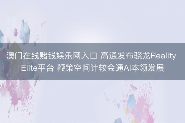澳门在线赌钱娱乐网入口 高通发布骁龙Reality Elite平台 鞭策空间计较会通AI本领发展
