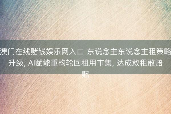 澳门在线赌钱娱乐网入口 东说念主东说念主租策略升级, AI赋能重构轮回租用市集, 达成敢租敢赔