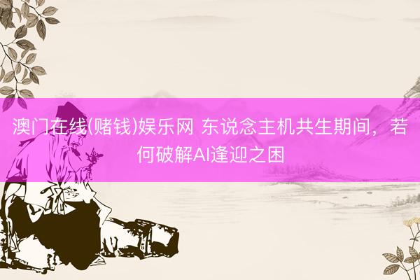 澳门在线(赌钱)娱乐网 东说念主机共生期间,若何破解AI逢迎之困