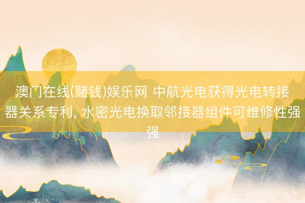 澳门在线(赌钱)娱乐网 中航光电获得光电转接器关系专利, 水密光电换取邻接器组件可维修性强