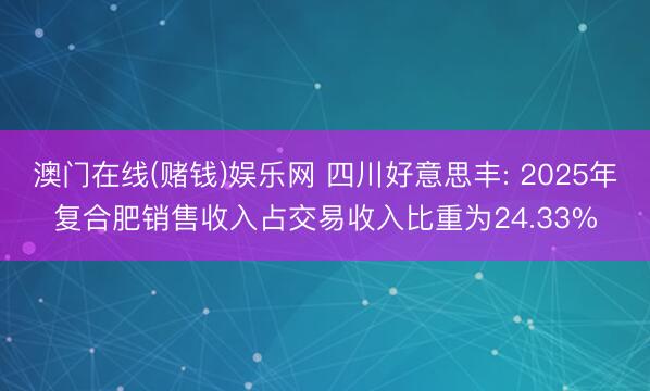 澳门在线(赌钱)娱乐网 四川好意思丰: 2025年复合肥销售收入占交易收入比重为24.33%