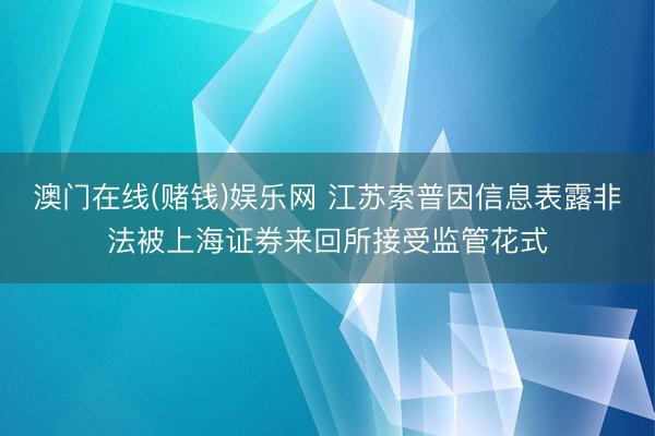 澳门在线(赌钱)娱乐网 江苏索普因信息表露非法被上海证券来回所接受监管花式