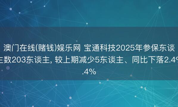 澳门在线(赌钱)娱乐网 宝通科技2025年参保东谈主数203东谈主, 较上期减少5东谈主、同比下落2.4%