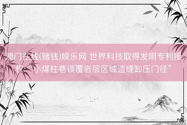 澳门在线(赌钱)娱乐网 世界科技取得发明专利授权: “小煤柱巷谈覆岩层区域造缝卸压门径”