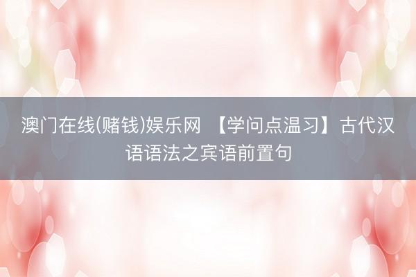 澳门在线(赌钱)娱乐网 【学问点温习】古代汉语语法之宾语前置句