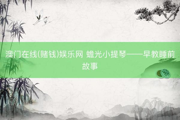 澳门在线(赌钱)娱乐网 蟾光小提琴——早教睡前故事