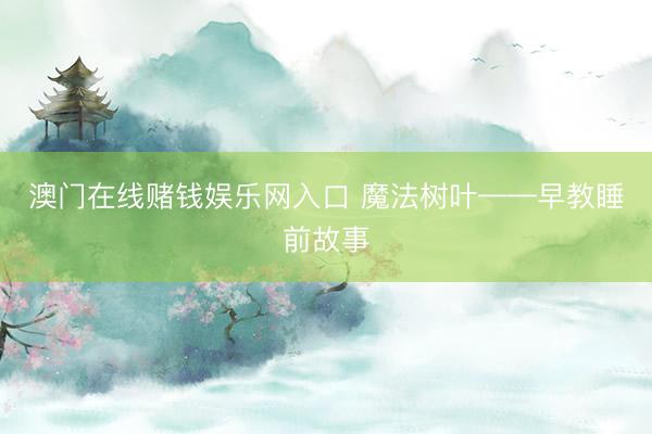 澳门在线赌钱娱乐网入口 魔法树叶——早教睡前故事