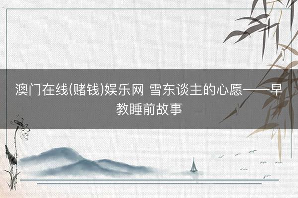 澳门在线(赌钱)娱乐网 雪东谈主的心愿——早教睡前故事