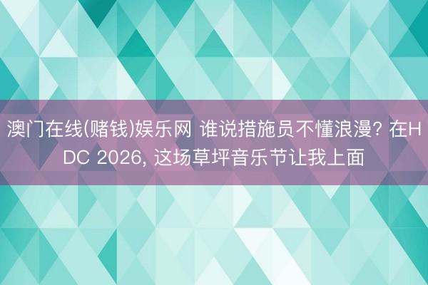 澳门在线(赌钱)娱乐网 谁说措施员不懂浪漫? 在HDC 2026， 这场草坪音乐节让我上面