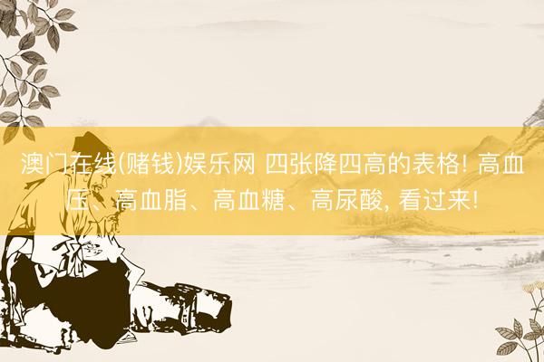 澳门在线(赌钱)娱乐网 四张降四高的表格! 高血压、高血脂、高血糖、高尿酸, 看过来!