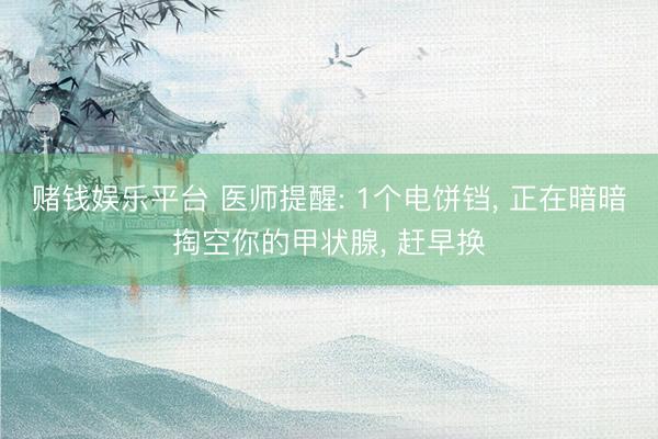 赌钱娱乐平台 医师提醒: 1个电饼铛, 正在暗暗掏空你的甲状腺, 赶早换