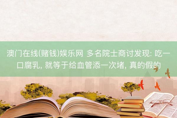 澳门在线(赌钱)娱乐网 多名院士商讨发现: 吃一口腐乳, 就等于给血管添一次堵, 真的假的